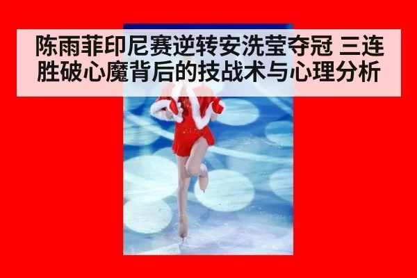 陈雨菲印尼赛逆转安洗莹夺冠 三连胜破心魔背后的技战术与心理分析