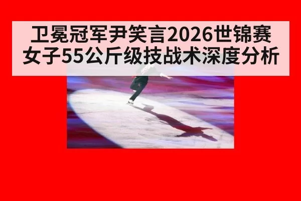 卫冕冠军尹笑言2026世锦赛女子55公斤级技战术深度分析