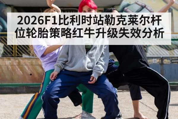 2026F1比利时站勒克莱尔杆位轮胎策略红牛升级失效分析