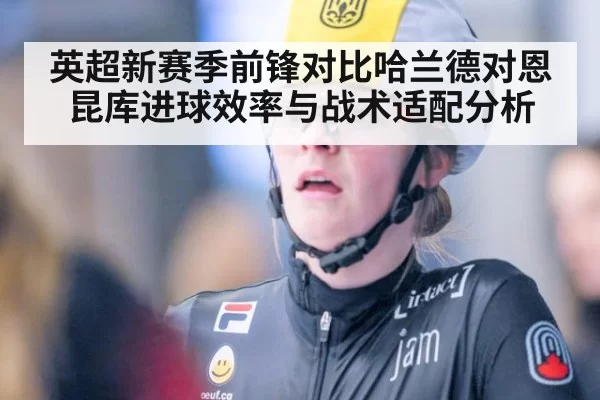英超新赛季前锋对比哈兰德对恩昆库进球效率与战术适配分析