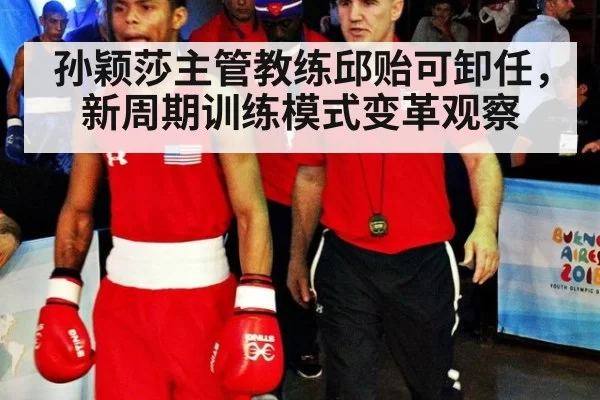 孙颖莎主管教练邱贻可卸任,新周期训练模式变革观察