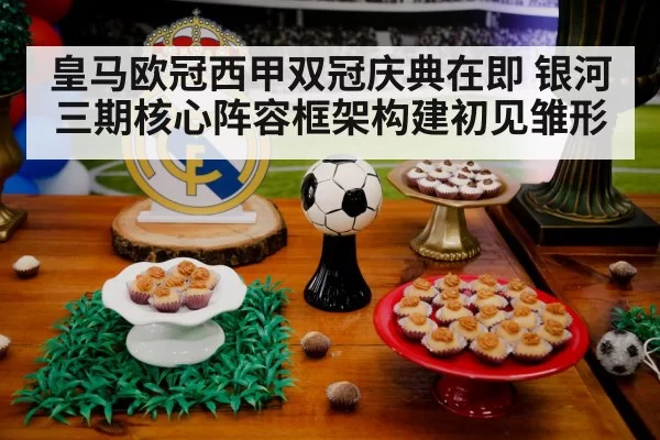 皇马欧冠西甲双冠庆典在即 银河三期核心阵容框架构建初见雏形