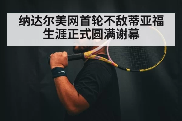 纳达尔美网首轮不敌蒂亚福 生涯正式圆满谢幕