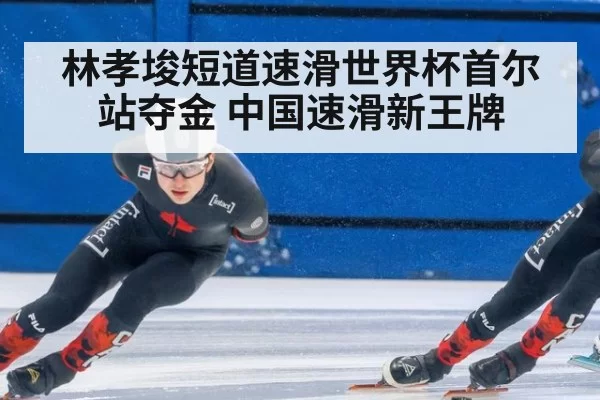 林孝埈短道速滑世界杯首尔站夺金 中国速滑新王牌