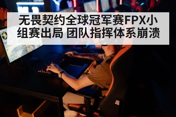 无畏契约全球冠军赛FPX小组赛出局 团队指挥体系崩溃