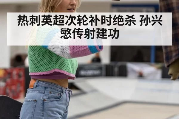 热刺英超次轮补时绝杀 孙兴慜传射建功