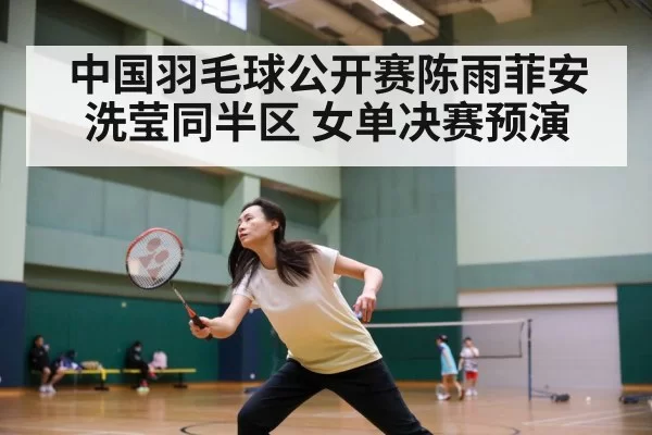 中国羽毛球公开赛陈雨菲安洗莹同半区 女单决赛预演