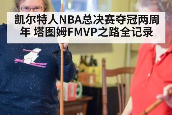 凯尔特人NBA总决赛夺冠两周年 塔图姆FMVP之路全记录